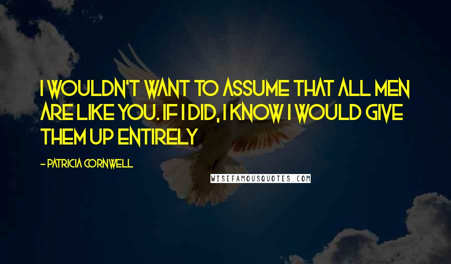 Patricia Cornwell Quotes: I wouldn't want to assume that all men are like you. If I did, I know I would give them up entirely