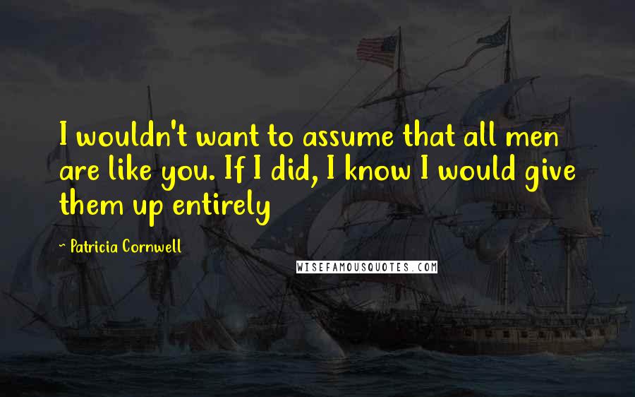 Patricia Cornwell Quotes: I wouldn't want to assume that all men are like you. If I did, I know I would give them up entirely