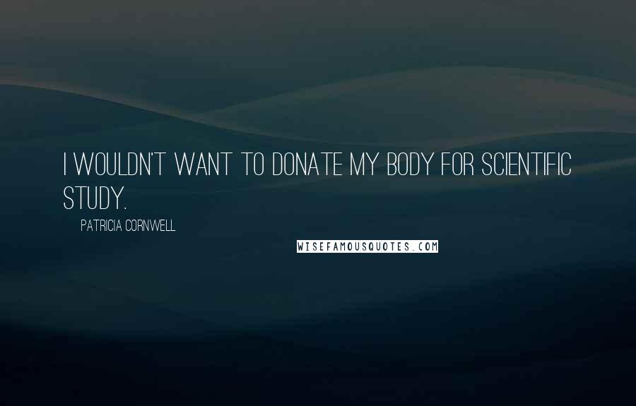Patricia Cornwell Quotes: I wouldn't want to donate my body for scientific study.
