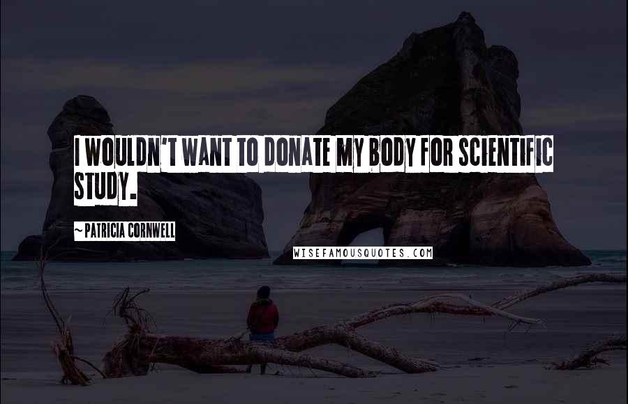 Patricia Cornwell Quotes: I wouldn't want to donate my body for scientific study.