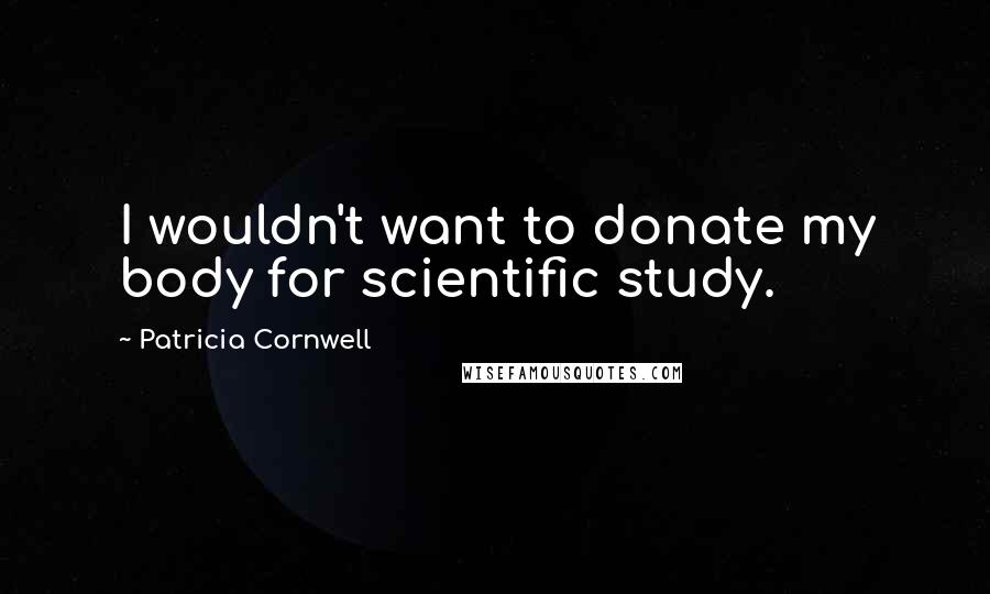 Patricia Cornwell Quotes: I wouldn't want to donate my body for scientific study.