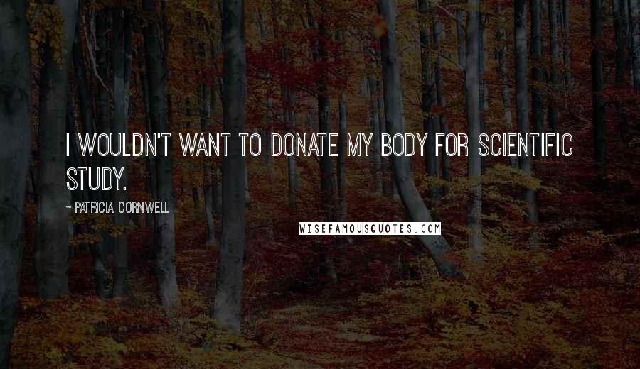 Patricia Cornwell Quotes: I wouldn't want to donate my body for scientific study.