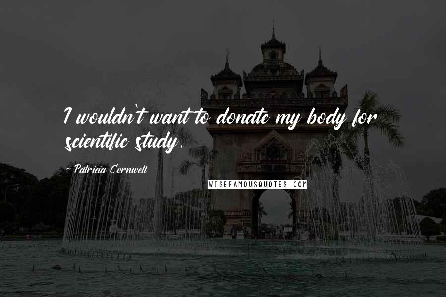 Patricia Cornwell Quotes: I wouldn't want to donate my body for scientific study.