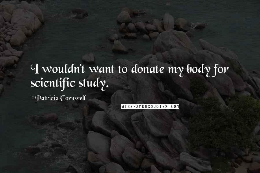 Patricia Cornwell Quotes: I wouldn't want to donate my body for scientific study.