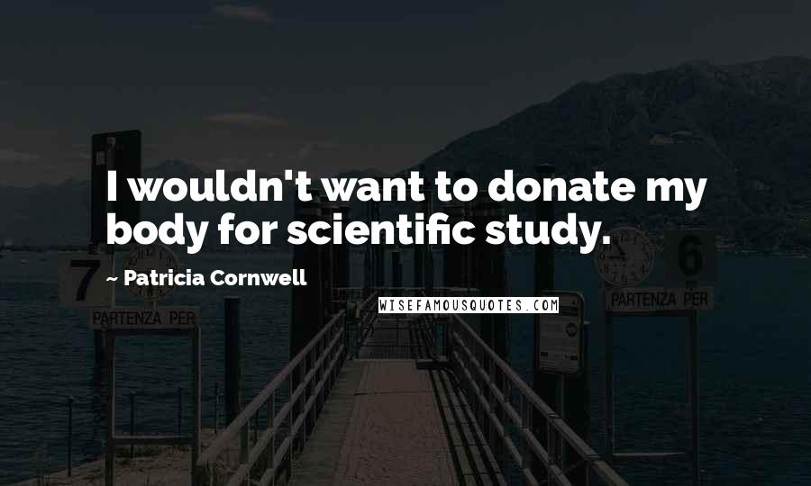 Patricia Cornwell Quotes: I wouldn't want to donate my body for scientific study.