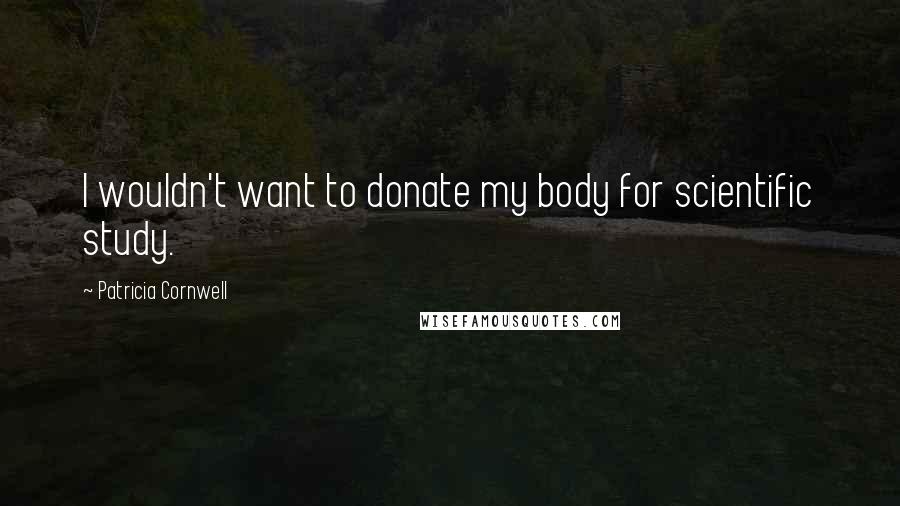 Patricia Cornwell Quotes: I wouldn't want to donate my body for scientific study.