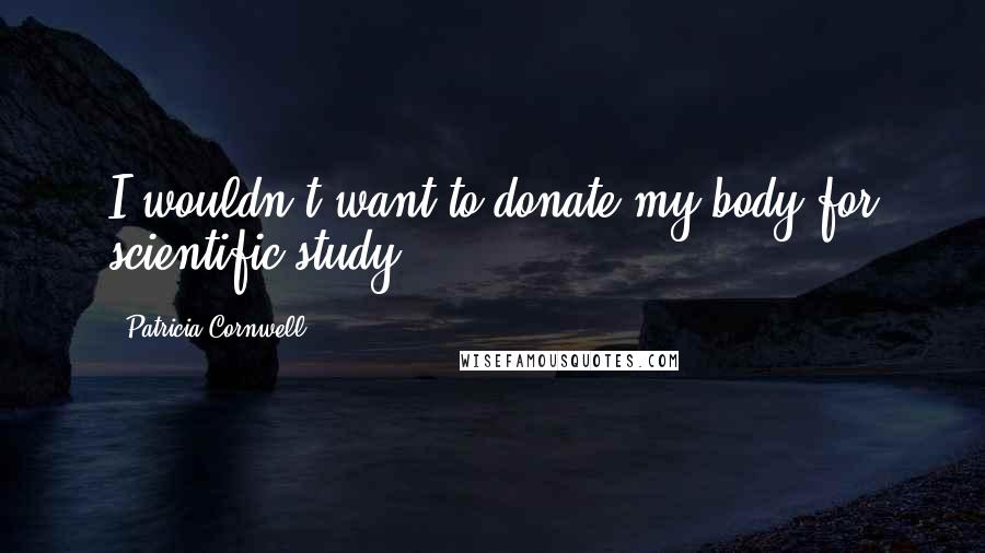 Patricia Cornwell Quotes: I wouldn't want to donate my body for scientific study.