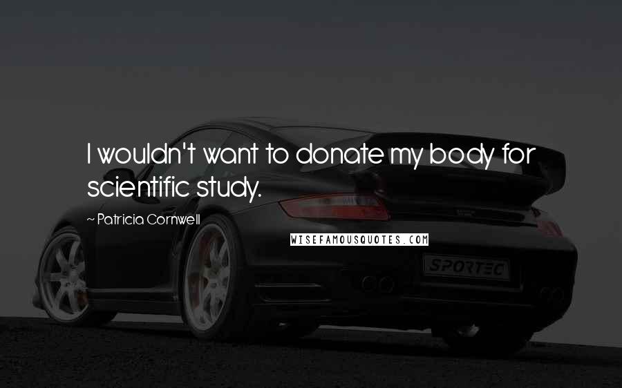 Patricia Cornwell Quotes: I wouldn't want to donate my body for scientific study.