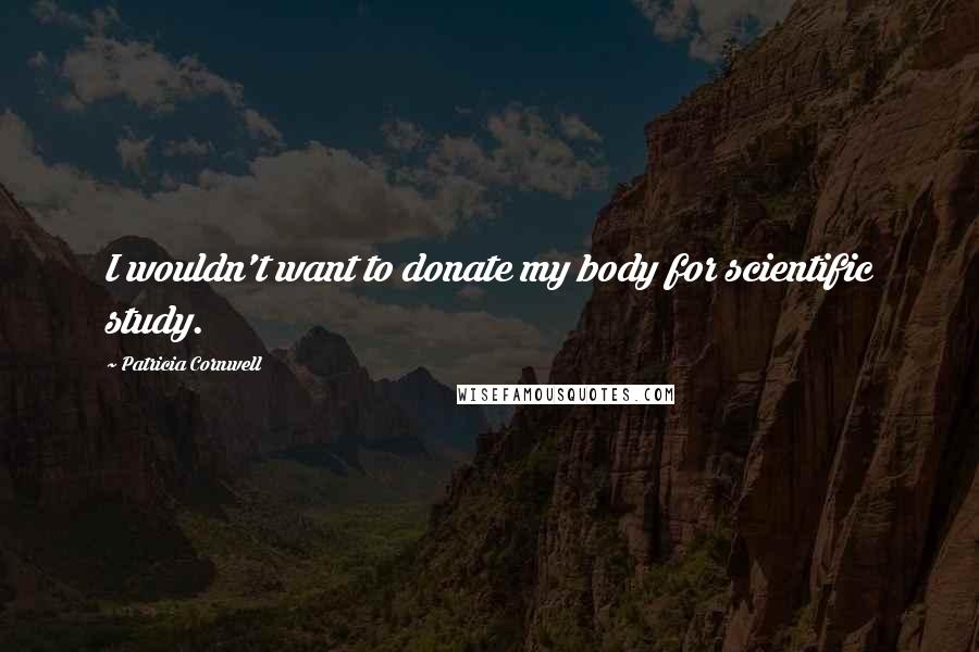 Patricia Cornwell Quotes: I wouldn't want to donate my body for scientific study.