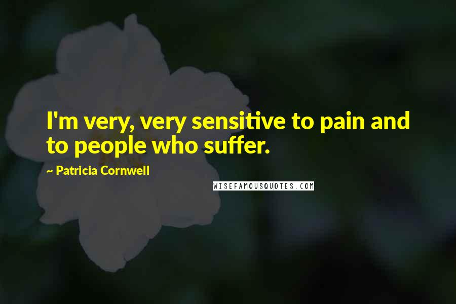 Patricia Cornwell Quotes: I'm very, very sensitive to pain and to people who suffer.