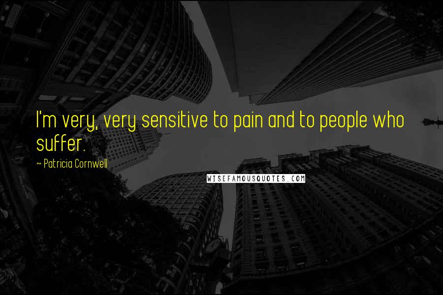 Patricia Cornwell Quotes: I'm very, very sensitive to pain and to people who suffer.