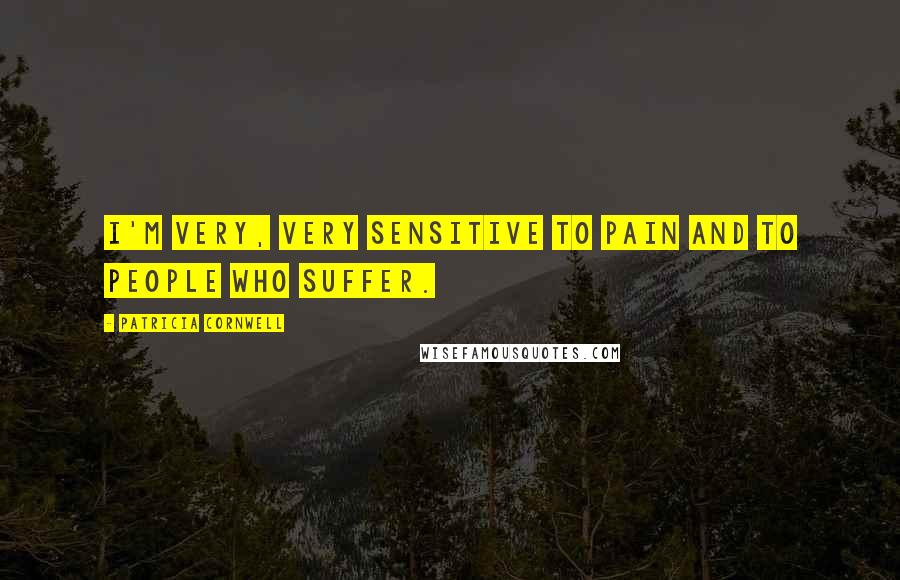 Patricia Cornwell Quotes: I'm very, very sensitive to pain and to people who suffer.