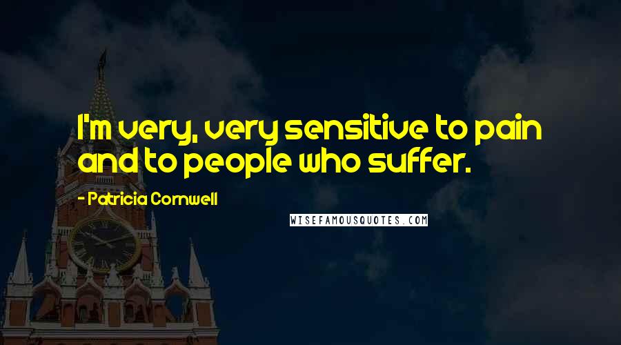 Patricia Cornwell Quotes: I'm very, very sensitive to pain and to people who suffer.