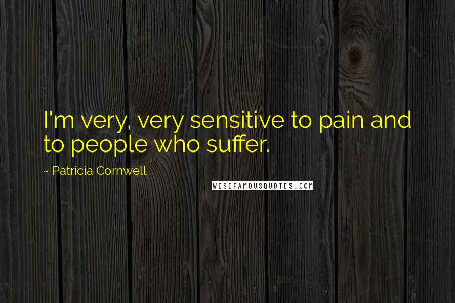 Patricia Cornwell Quotes: I'm very, very sensitive to pain and to people who suffer.