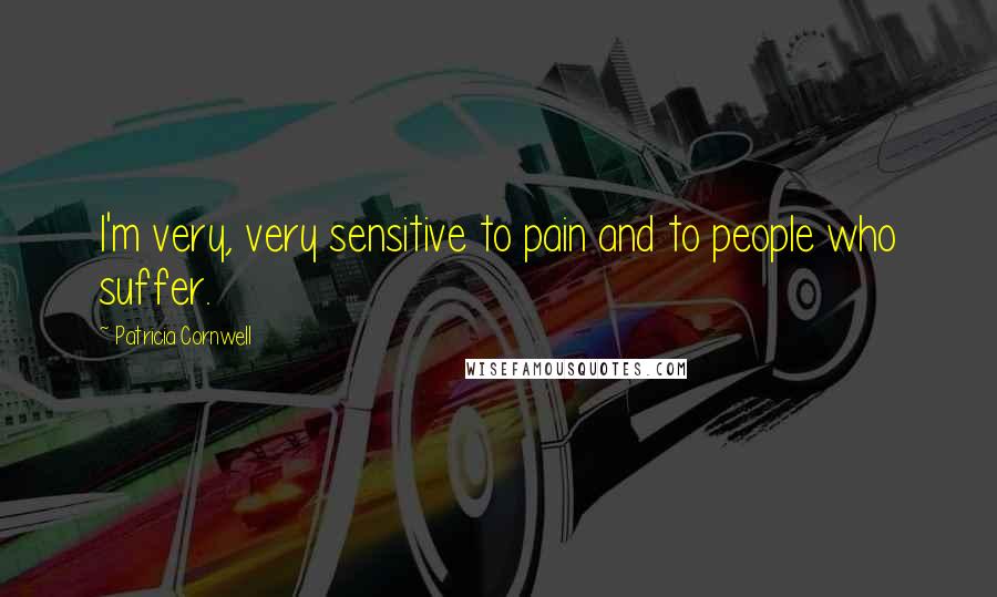 Patricia Cornwell Quotes: I'm very, very sensitive to pain and to people who suffer.