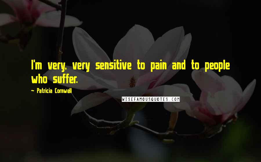 Patricia Cornwell Quotes: I'm very, very sensitive to pain and to people who suffer.