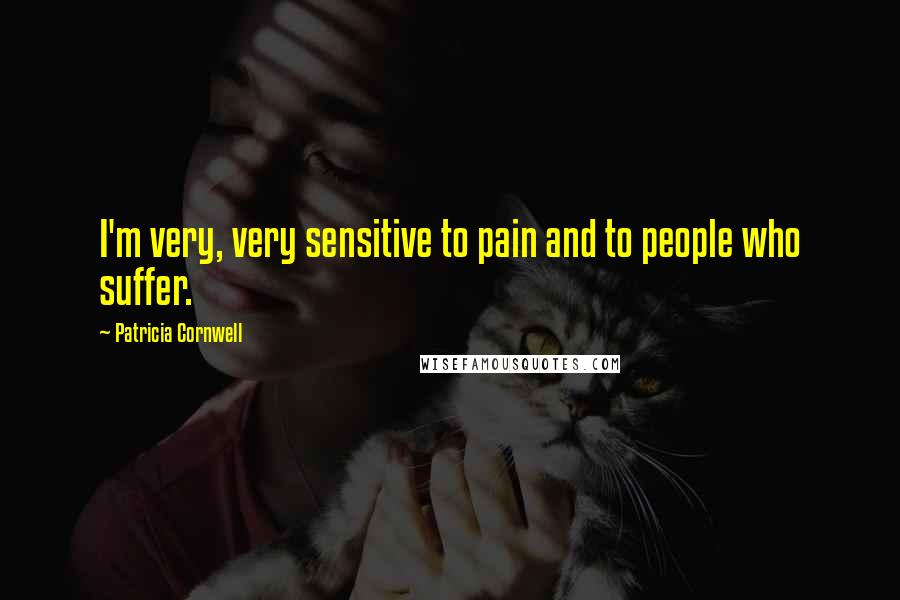 Patricia Cornwell Quotes: I'm very, very sensitive to pain and to people who suffer.