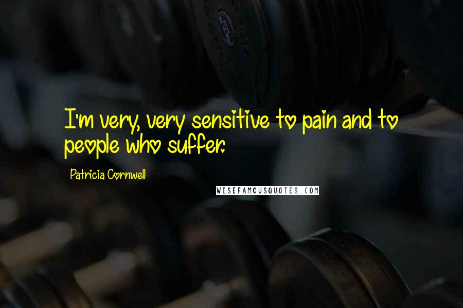 Patricia Cornwell Quotes: I'm very, very sensitive to pain and to people who suffer.