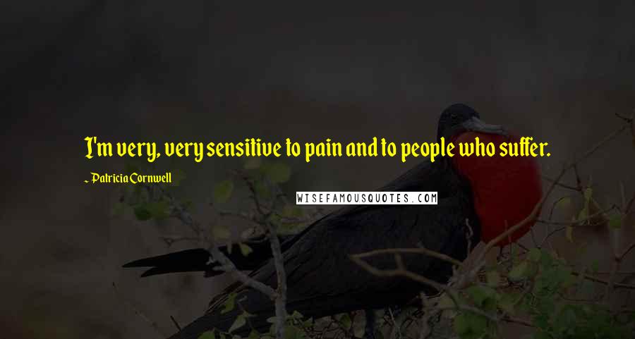 Patricia Cornwell Quotes: I'm very, very sensitive to pain and to people who suffer.