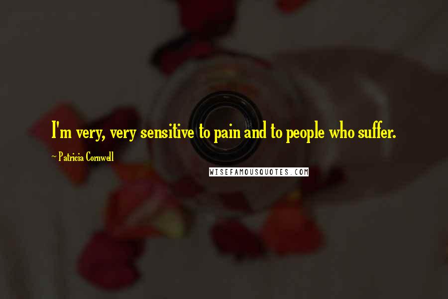 Patricia Cornwell Quotes: I'm very, very sensitive to pain and to people who suffer.