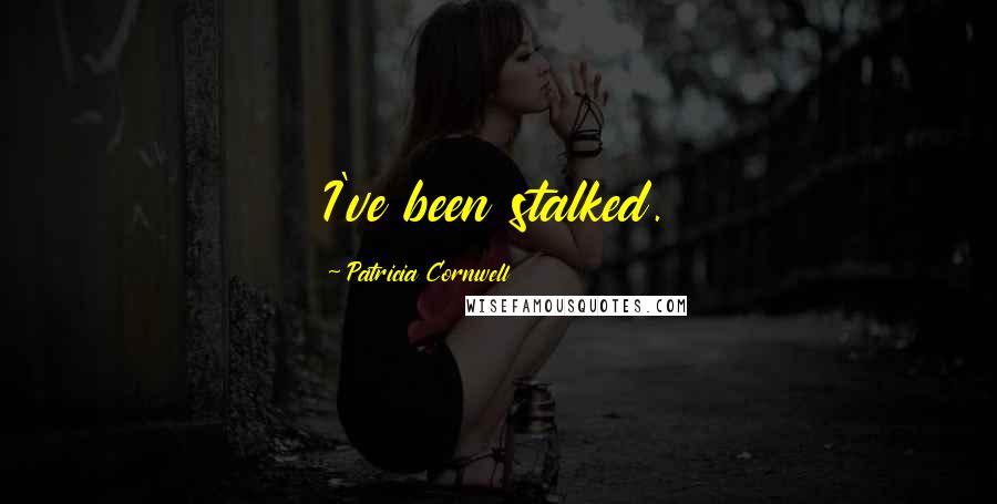 Patricia Cornwell Quotes: I've been stalked.