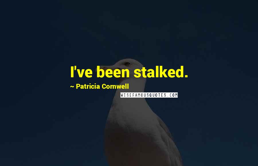 Patricia Cornwell Quotes: I've been stalked.