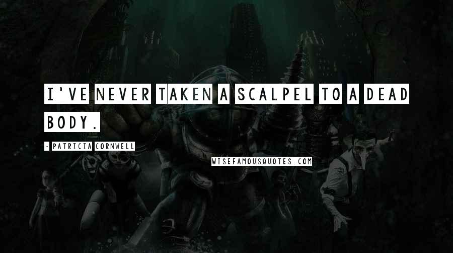 Patricia Cornwell Quotes: I've never taken a scalpel to a dead body.