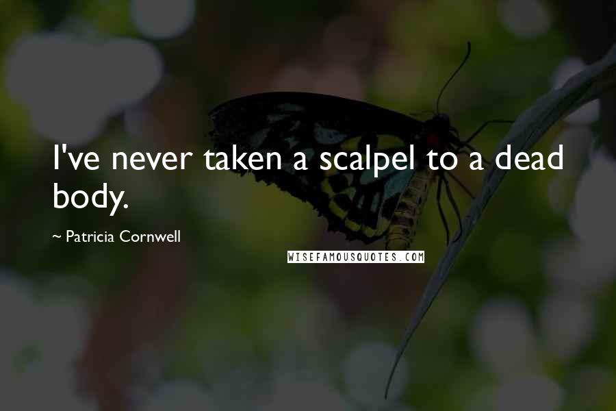 Patricia Cornwell Quotes: I've never taken a scalpel to a dead body.