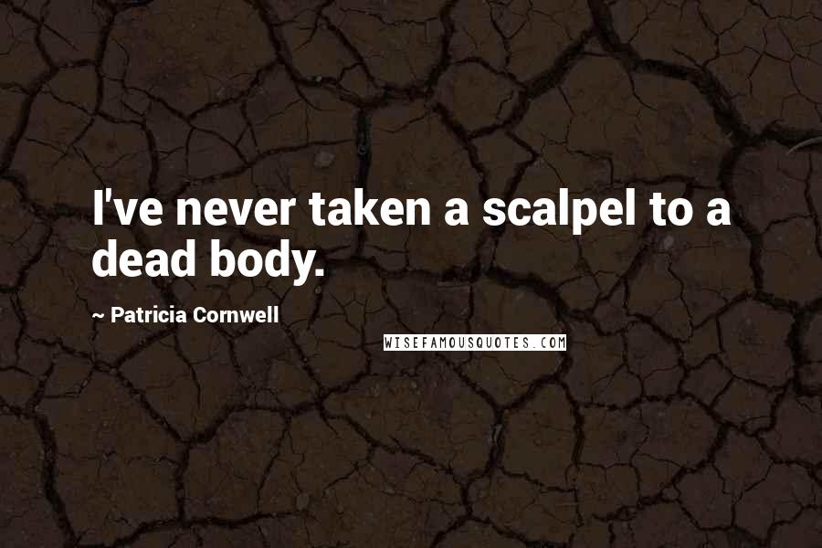 Patricia Cornwell Quotes: I've never taken a scalpel to a dead body.