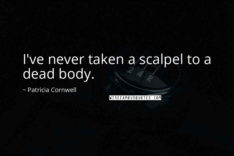 Patricia Cornwell Quotes: I've never taken a scalpel to a dead body.