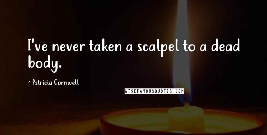 Patricia Cornwell Quotes: I've never taken a scalpel to a dead body.