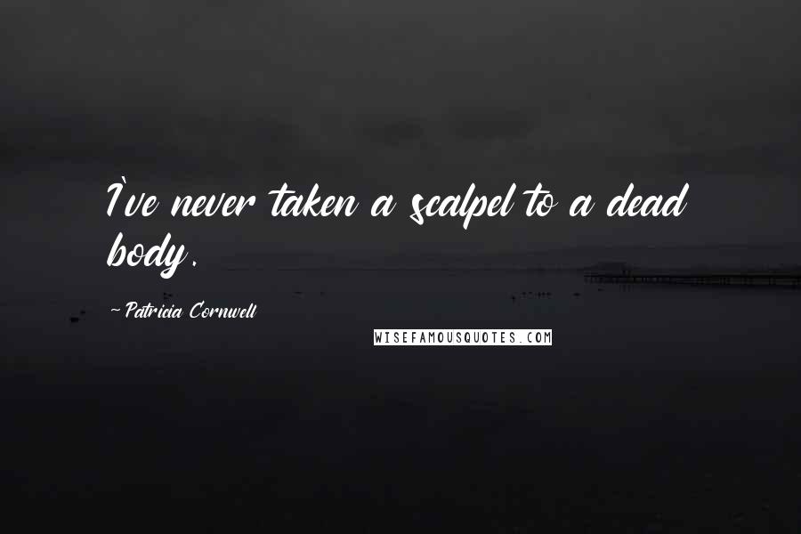 Patricia Cornwell Quotes: I've never taken a scalpel to a dead body.