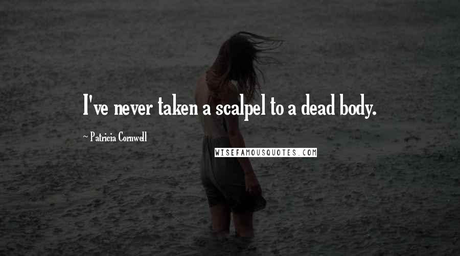 Patricia Cornwell Quotes: I've never taken a scalpel to a dead body.