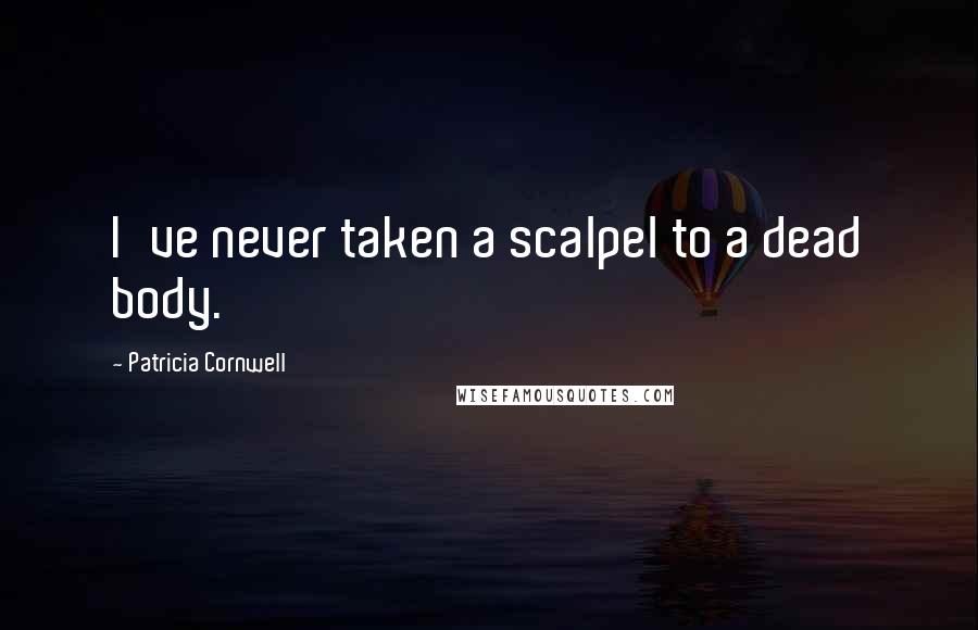 Patricia Cornwell Quotes: I've never taken a scalpel to a dead body.