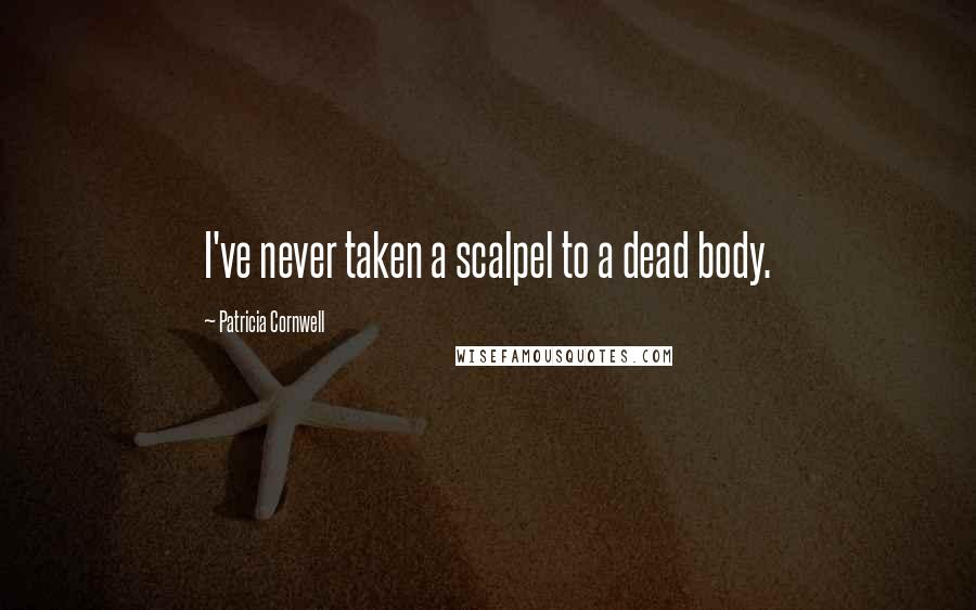 Patricia Cornwell Quotes: I've never taken a scalpel to a dead body.