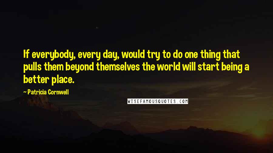 Patricia Cornwell Quotes: If everybody, every day, would try to do one thing that pulls them beyond themselves the world will start being a better place.