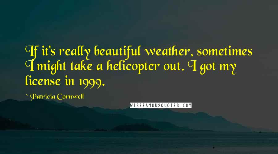 Patricia Cornwell Quotes: If it's really beautiful weather, sometimes I might take a helicopter out. I got my license in 1999.