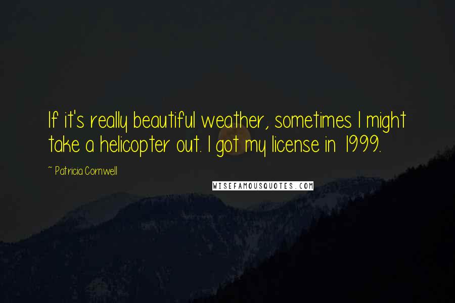 Patricia Cornwell Quotes: If it's really beautiful weather, sometimes I might take a helicopter out. I got my license in 1999.