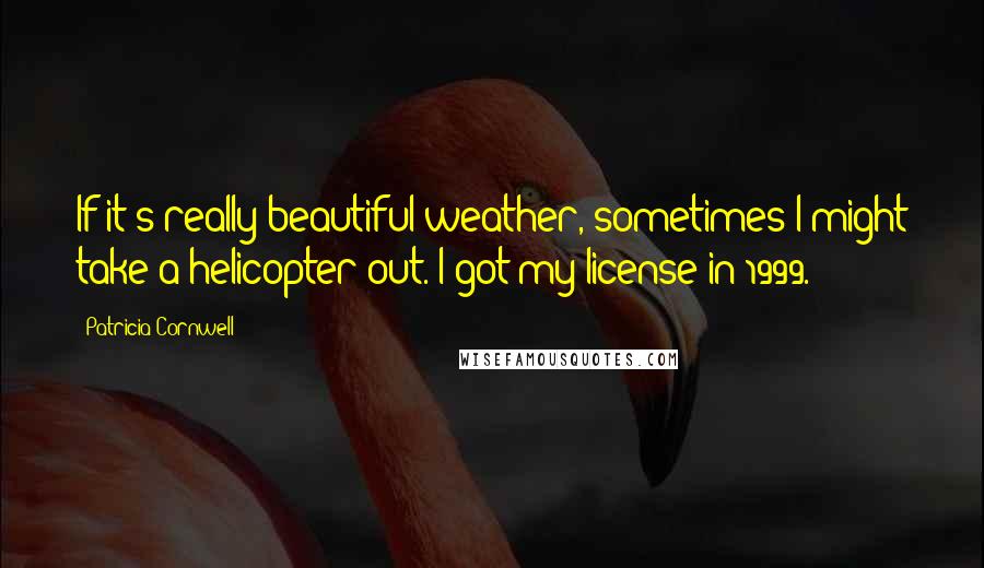 Patricia Cornwell Quotes: If it's really beautiful weather, sometimes I might take a helicopter out. I got my license in 1999.