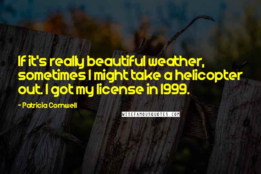 Patricia Cornwell Quotes: If it's really beautiful weather, sometimes I might take a helicopter out. I got my license in 1999.