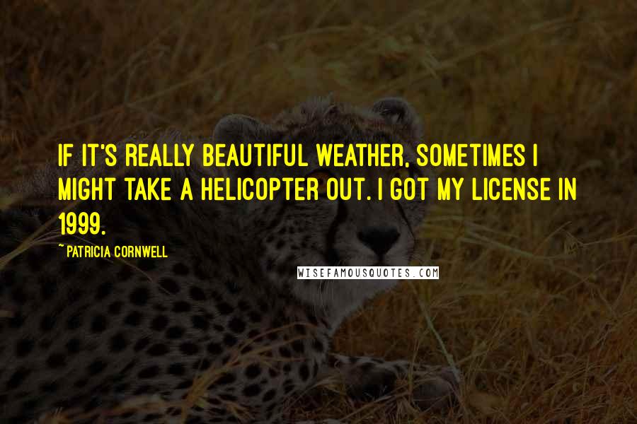 Patricia Cornwell Quotes: If it's really beautiful weather, sometimes I might take a helicopter out. I got my license in 1999.