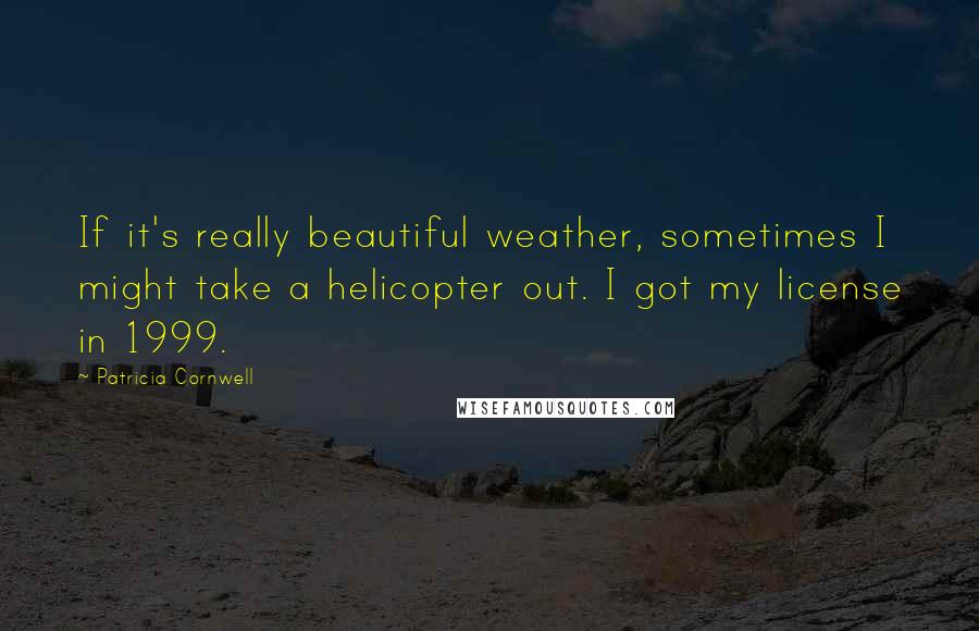 Patricia Cornwell Quotes: If it's really beautiful weather, sometimes I might take a helicopter out. I got my license in 1999.