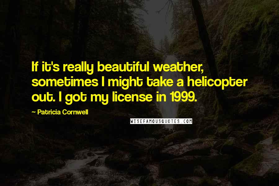 Patricia Cornwell Quotes: If it's really beautiful weather, sometimes I might take a helicopter out. I got my license in 1999.