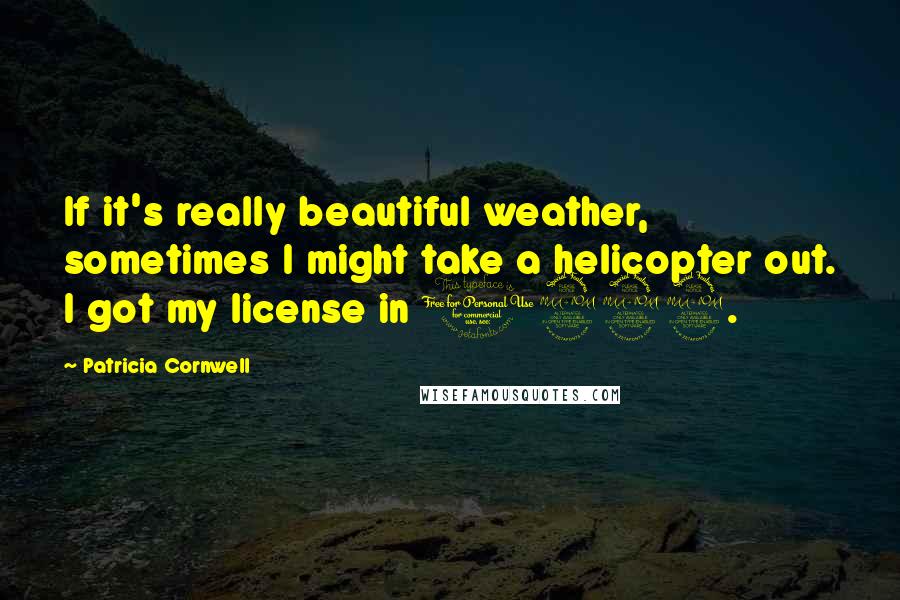 Patricia Cornwell Quotes: If it's really beautiful weather, sometimes I might take a helicopter out. I got my license in 1999.