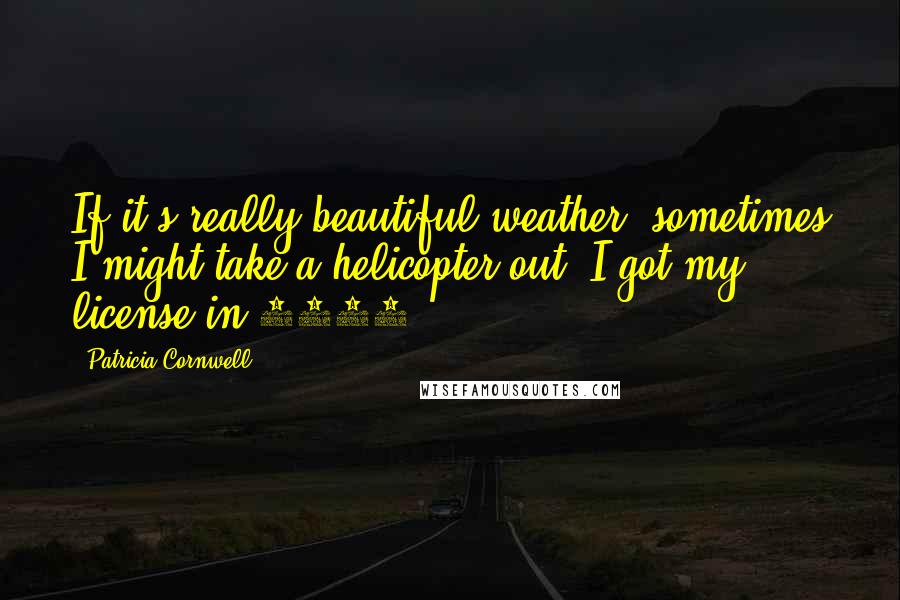 Patricia Cornwell Quotes: If it's really beautiful weather, sometimes I might take a helicopter out. I got my license in 1999.