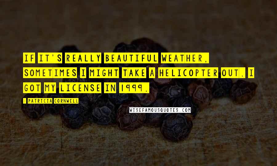 Patricia Cornwell Quotes: If it's really beautiful weather, sometimes I might take a helicopter out. I got my license in 1999.