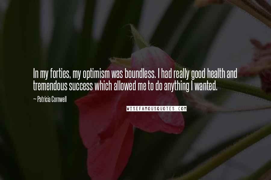 Patricia Cornwell Quotes: In my forties, my optimism was boundless. I had really good health and tremendous success which allowed me to do anything I wanted.