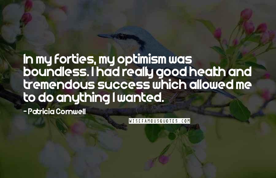 Patricia Cornwell Quotes: In my forties, my optimism was boundless. I had really good health and tremendous success which allowed me to do anything I wanted.