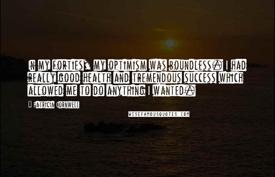 Patricia Cornwell Quotes: In my forties, my optimism was boundless. I had really good health and tremendous success which allowed me to do anything I wanted.