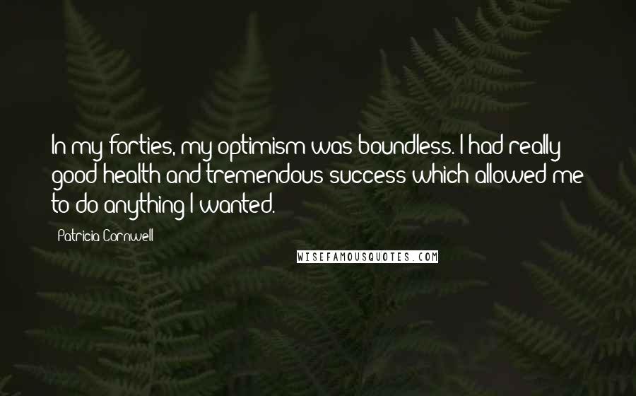 Patricia Cornwell Quotes: In my forties, my optimism was boundless. I had really good health and tremendous success which allowed me to do anything I wanted.